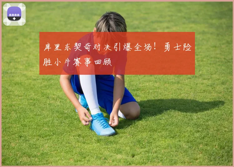 库里东契奇对决引爆全场！勇士险胜小牛赛事回顾