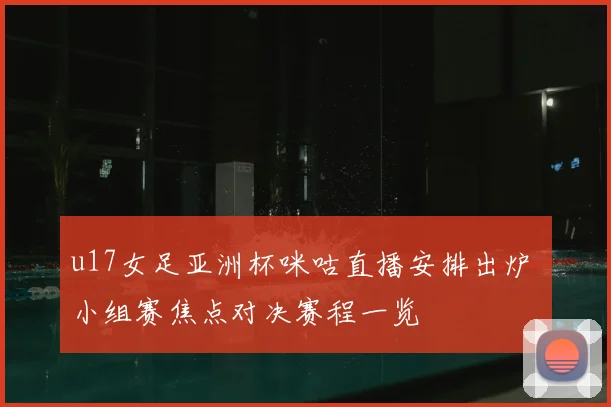 u17女足亚洲杯咪咕直播安排出炉 小组赛焦点对决赛程一览