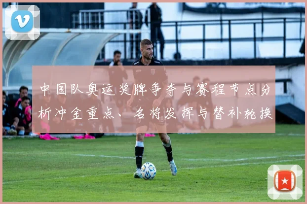 中国队奥运奖牌争夺与赛程节点分析冲金重点、名将发挥与替补轮换影响