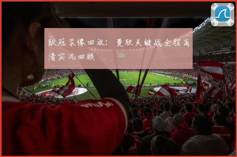 欧冠录像回放:曼联关键战全程高清实况回顾