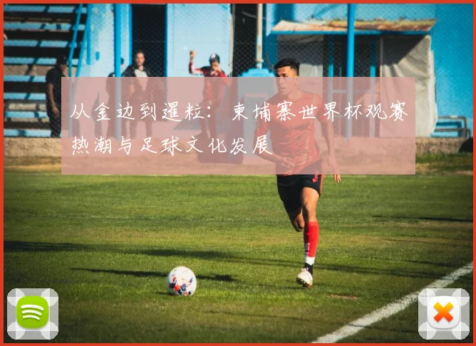 从金边到暹粒：柬埔寨世界杯观赛热潮与足球文化发展