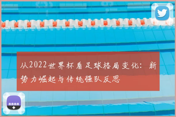 从2022世界杯看足球格局变化：新势力崛起与传统强队反思