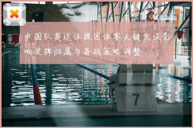 中国队奥运体操团体赛关键失误影响奖牌归属与备战策略调整