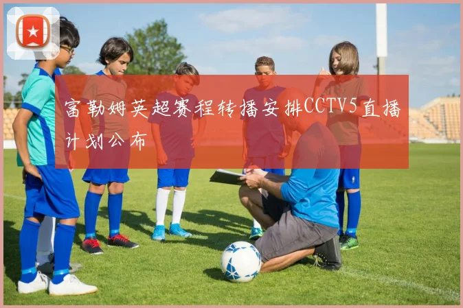 富勒姆英超赛程转播安排CCTV5直播计划公布