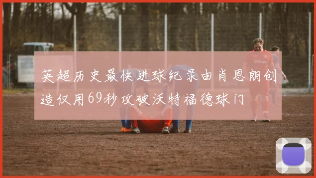 英超历史最快进球纪录由肖恩朗创造仅用69秒攻破沃特福德球门