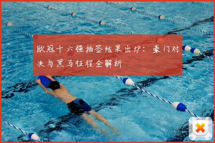 欧冠十六强抽签结果出炉:豪门对决与黑马征程全解析