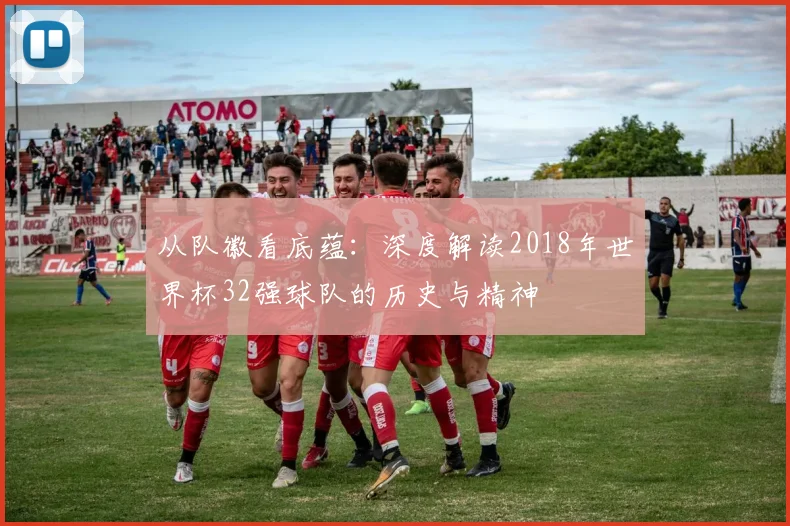 从队徽看底蕴：深度解读2018年世界杯32强球队的历史与精神