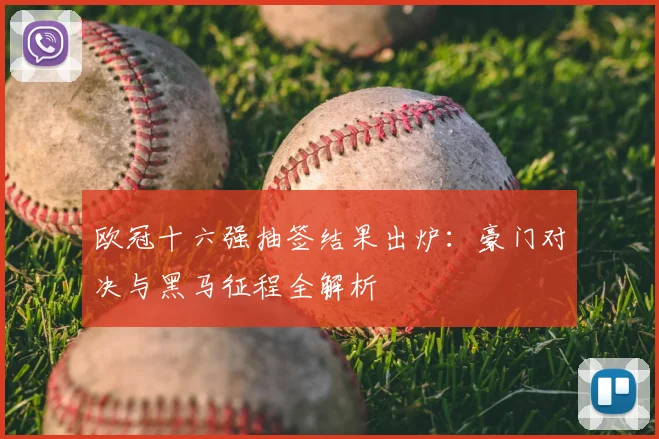 欧冠十六强抽签结果出炉:豪门对决与黑马征程全解析