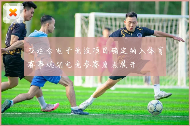 亚运会电子竞技项目确定纳入体育赛事规划电竞参赛看点展开