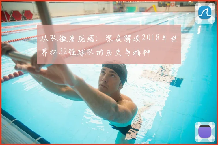 从队徽看底蕴：深度解读2018年世界杯32强球队的历史与精神