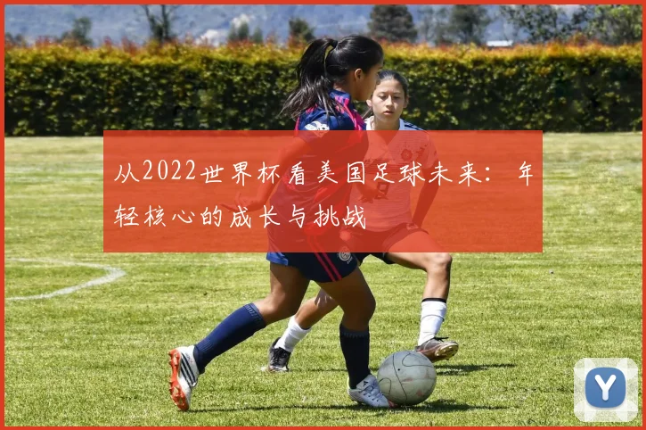 从2022世界杯看美国足球未来：年轻核心的成长与挑战