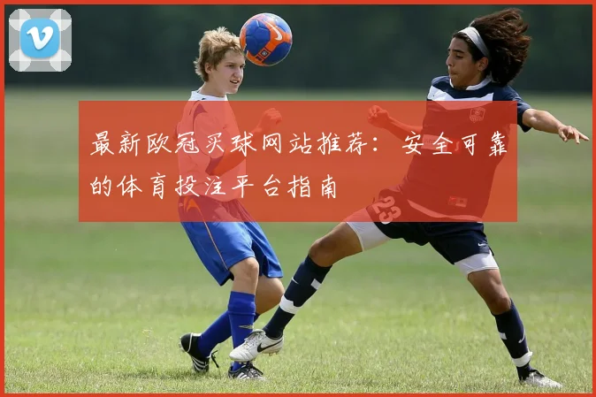 最新欧冠买球网站推荐:安全可靠的体育投注平台指南