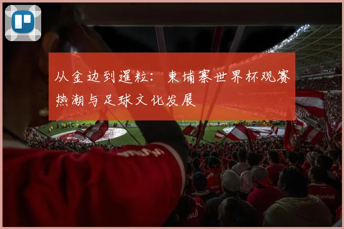 从金边到暹粒：柬埔寨世界杯观赛热潮与足球文化发展