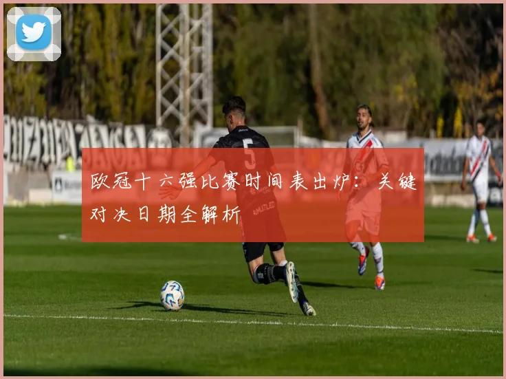 欧冠十六强比赛时间表出炉:关键对决日期全解析