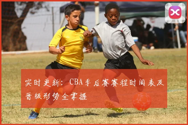 实时更新：CBA季后赛赛程时间表及晋级形势全掌握