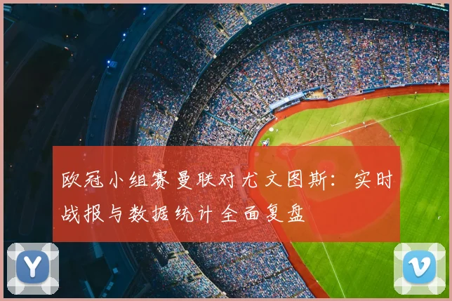 欧冠小组赛曼联对尤文图斯：实时战报与数据统计全面复盘